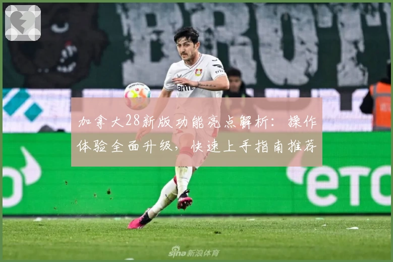 加拿大28新版功能亮点解析：操作体验全面升级，快速上手指南推荐