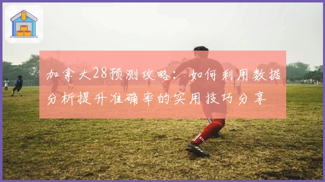 加拿大28预测攻略：如何利用数据分析提升准确率的实用技巧分享