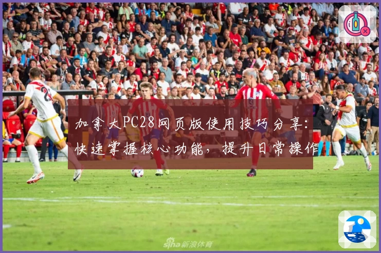 加拿大PC28网页版使用技巧分享：快速掌握核心功能，提升日常操作效率