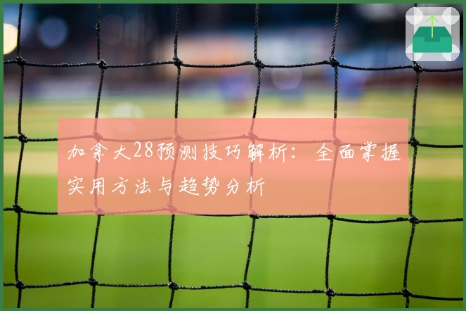 加拿大28预测技巧解析:全面掌握实用方法与趋势分析