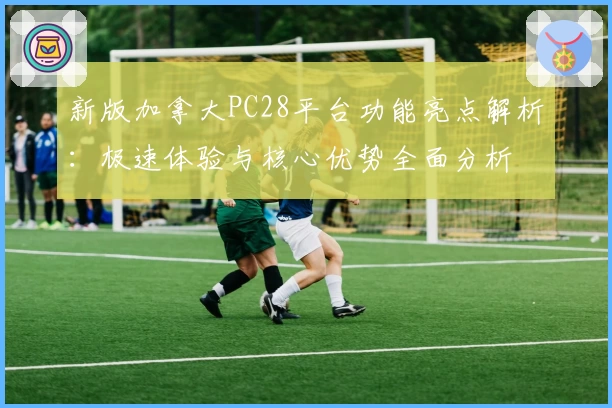 新版加拿大PC28平台功能亮点解析：极速体验与核心优势全面分析