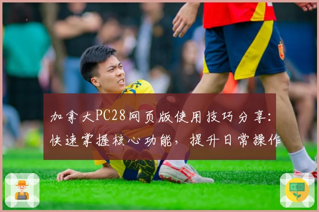 加拿大PC28网页版使用技巧分享：快速掌握核心功能，提升日常操作效率