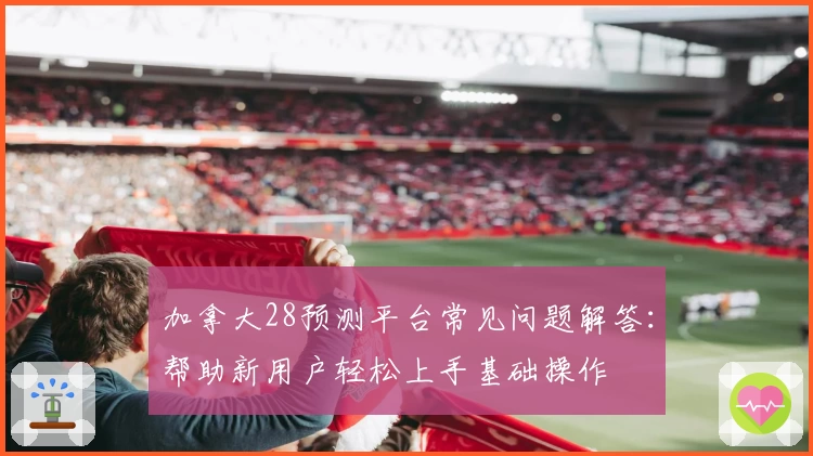 加拿大28预测平台常见问题解答:帮助新用户轻松上手基础操作