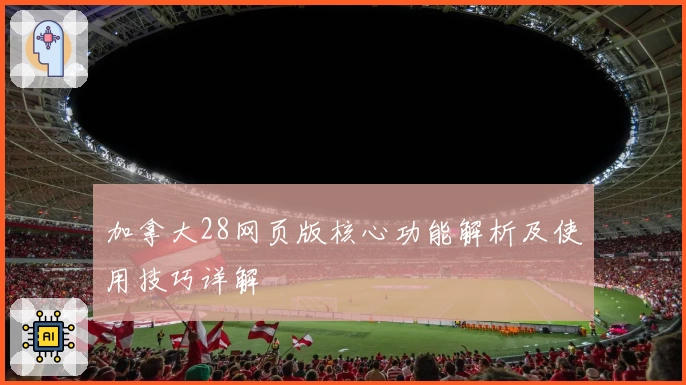 加拿大28网页版核心功能解析及使用技巧详解