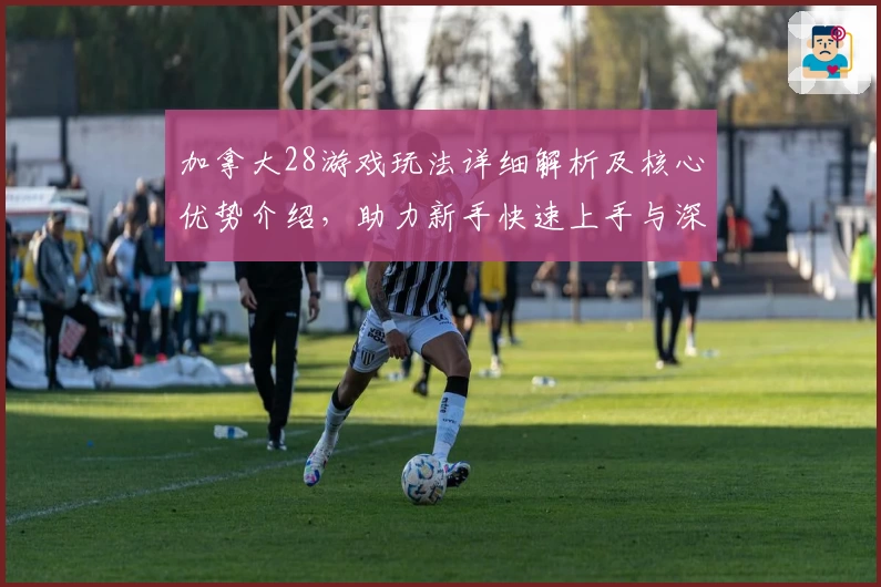 加拿大28游戏玩法详细解析及核心优势介绍，助力新手快速上手与深度体验