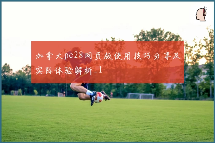 加拿大pc28网页版使用技巧分享及实际体验解析_1