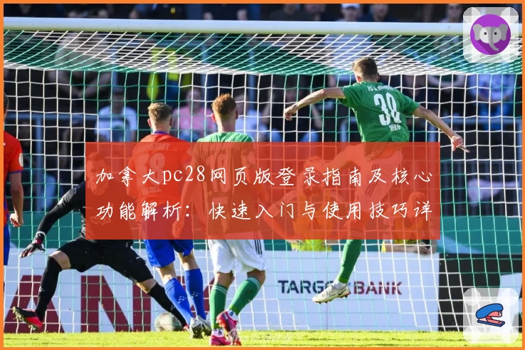 加拿大pc28网页版登录指南及核心功能解析：快速入门与使用技巧详细说明