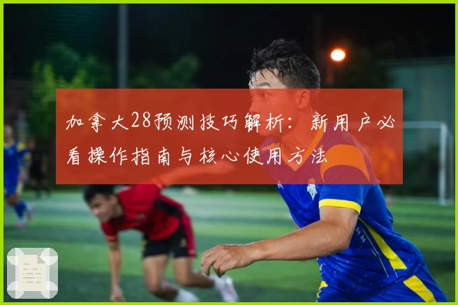 加拿大28预测技巧解析：新用户必看操作指南与核心使用方法