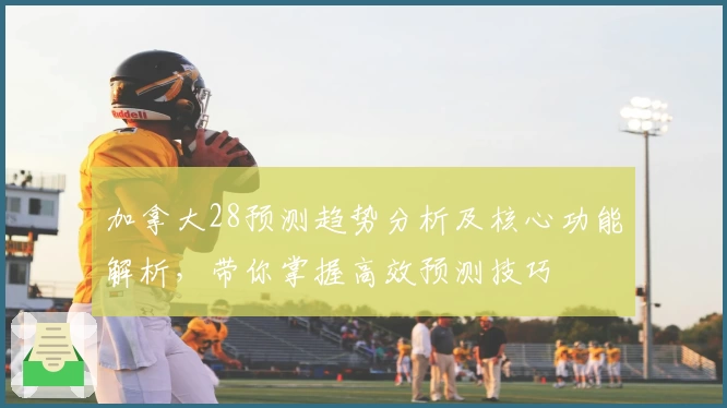 加拿大28预测趋势分析及核心功能解析，带你掌握高效预测技巧