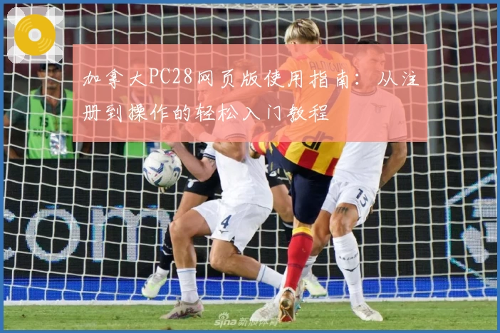 加拿大PC28网页版使用指南：从注册到操作的轻松入门教程