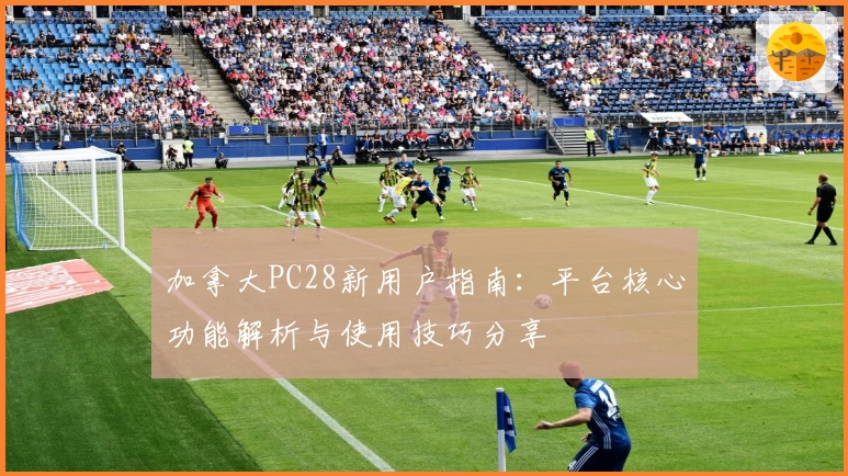 加拿大PC28新用户指南：平台核心功能解析与使用技巧分享