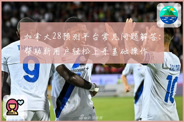 加拿大28预测平台常见问题解答：帮助新用户轻松上手基础操作