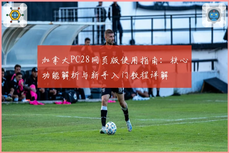 加拿大PC28网页版使用指南:核心功能解析与新手入门教程详解