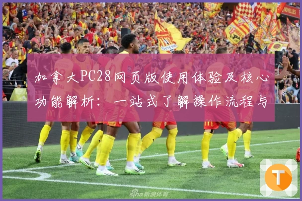 加拿大PC28网页版使用体验及核心功能解析：一站式了解操作流程与亮点