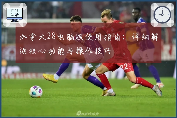 加拿大28电脑版使用指南：详细解读核心功能与操作技巧