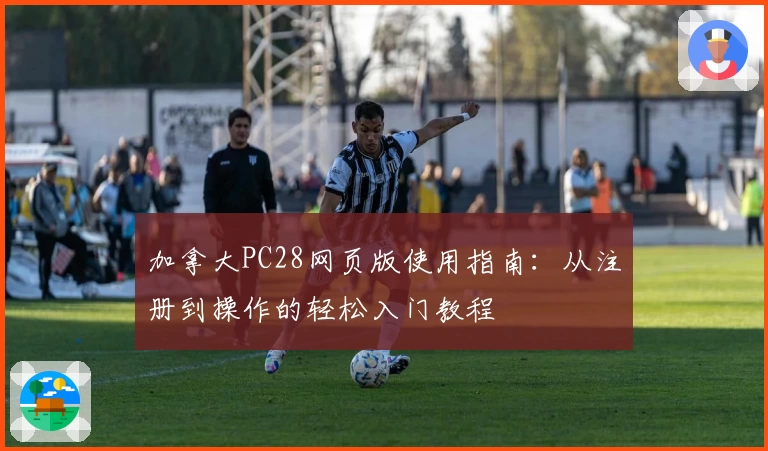 加拿大PC28网页版使用指南：从注册到操作的轻松入门教程