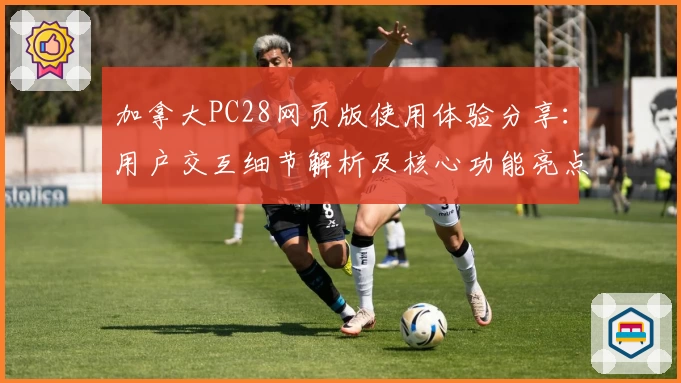 加拿大PC28网页版使用体验分享：用户交互细节解析及核心功能亮点分析