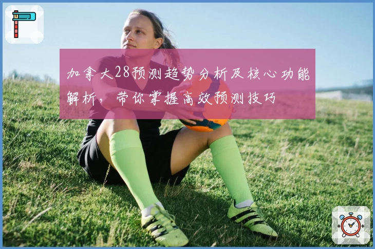 加拿大28预测趋势分析及核心功能解析，带你掌握高效预测技巧
