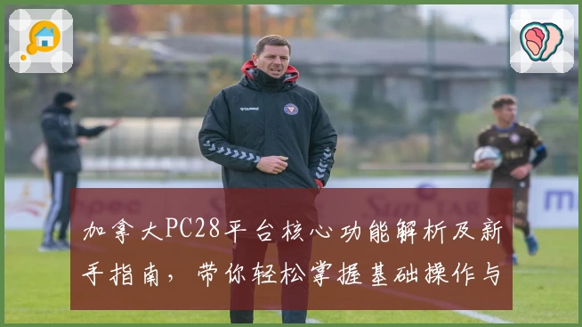 加拿大PC28平台核心功能解析及新手指南，带你轻松掌握基础操作与快捷访问秘诀