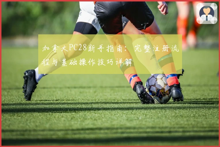 加拿大PC28新手指南：完整注册流程与基础操作技巧详解