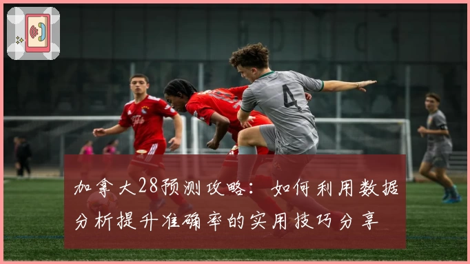 加拿大28预测攻略：如何利用数据分析提升准确率的实用技巧分享