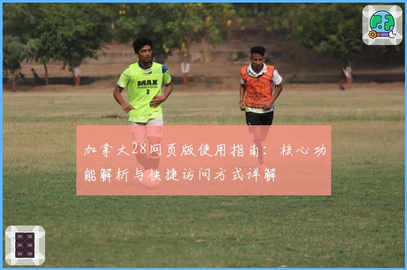 加拿大28网页版使用指南：核心功能解析与快捷访问方式详解